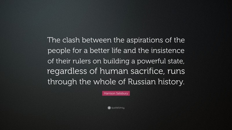 Harrison Salisbury Quote: “The clash between the aspirations of the people for a better life and the insistence of their rulers on building a powerful state, regardless of human sacrifice, runs through the whole of Russian history.”