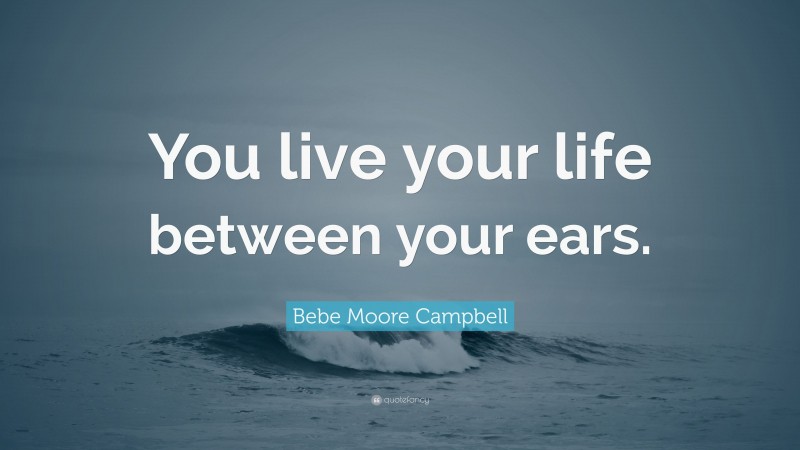 Bebe Moore Campbell Quote: “You live your life between your ears.”