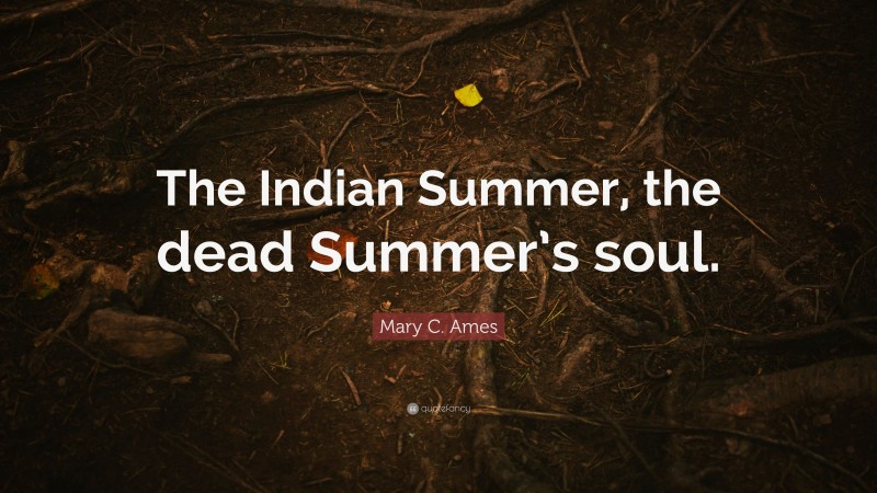 Mary C. Ames Quote: “The Indian Summer, the dead Summer’s soul.”