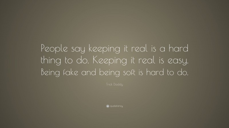 Trick Daddy Quote: “People say keeping it real is a hard thing to do. Keeping it real is easy. Being fake and being soft is hard to do.”