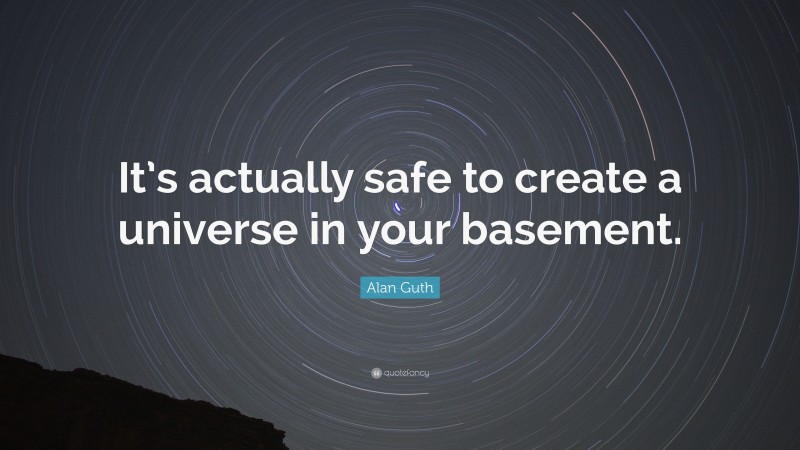 Alan Guth Quote: “It’s actually safe to create a universe in your basement.”