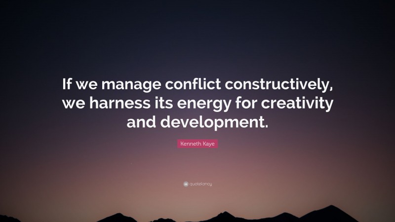 Kenneth Kaye Quote: “If we manage conflict constructively, we harness its energy for creativity and development.”