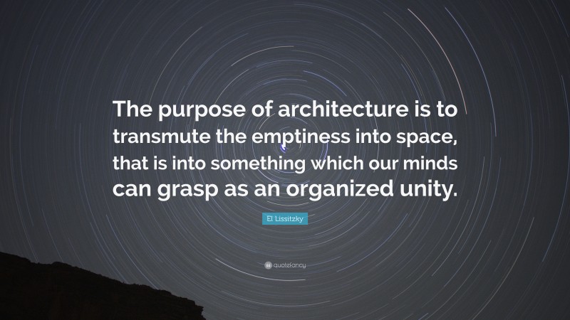 El Lissitzky Quote: “The purpose of architecture is to transmute the emptiness into space, that is into something which our minds can grasp as an organized unity.”