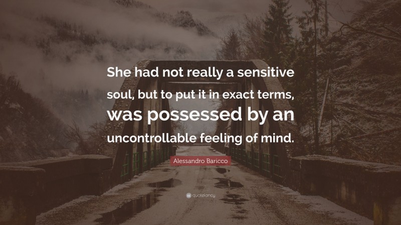 Alessandro Baricco Quote: “She had not really a sensitive soul, but to put it in exact terms, was possessed by an uncontrollable feeling of mind.”