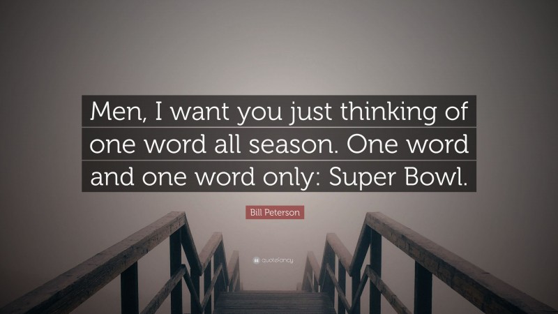 Bill Peterson Quote: “Men, I want you just thinking of one word all season. One word and one word only: Super Bowl.”