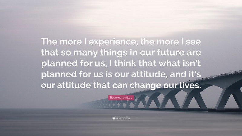 Rosemary Altea Quote: “The more I experience, the more I see that so many things in our future are planned for us, I think that what isn’t planned for us is our attitude, and it’s our attitude that can change our lives.”