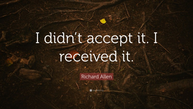 Richard Allen Quote: “I didn’t accept it. I received it.”