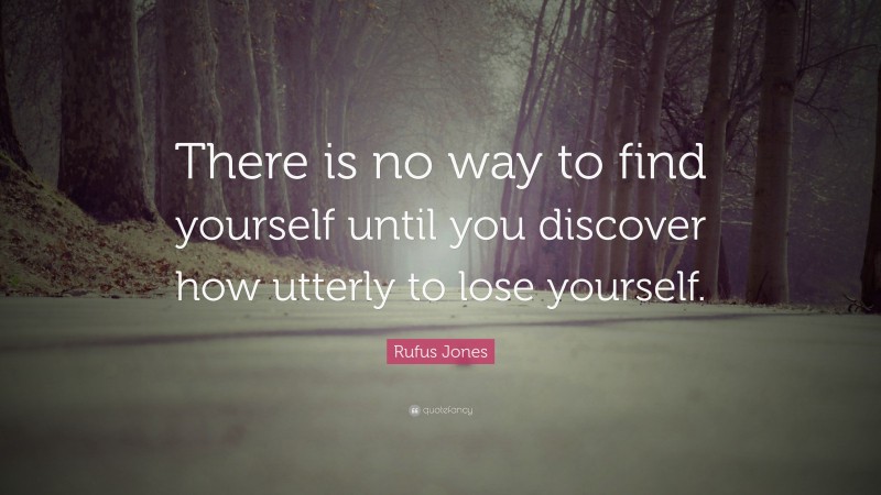 Rufus Jones Quote: “There is no way to find yourself until you discover how utterly to lose yourself.”