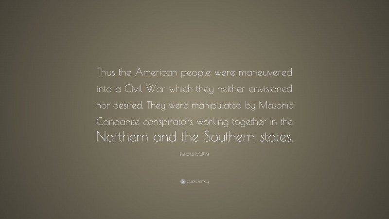 Eustace Mullins Quote: “Thus the American people were maneuvered into a Civil War which they neither envisioned nor desired. They were manipulated by Masonic Canaanite conspirators working together in the Northern and the Southern states.”