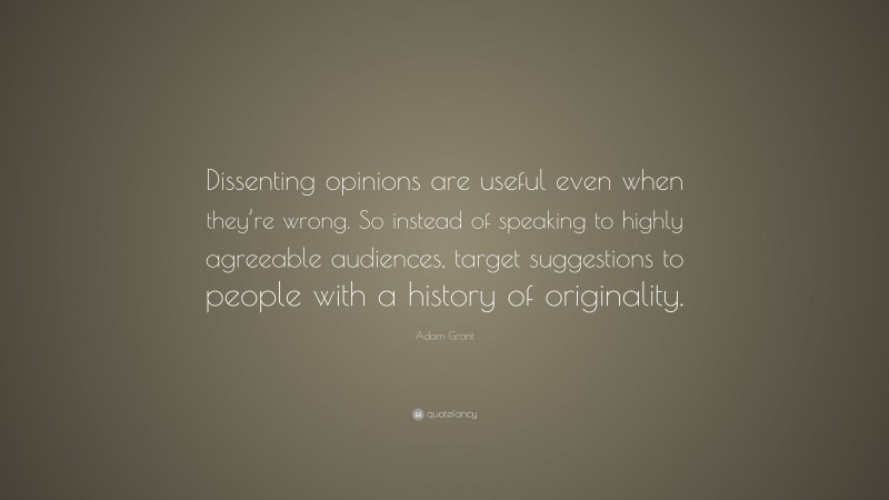 Adam Grant Quote: “Dissenting opinions are useful even when they’re wrong. So instead of speaking to highly agreeable audiences, target suggestions to people with a history of originality.”