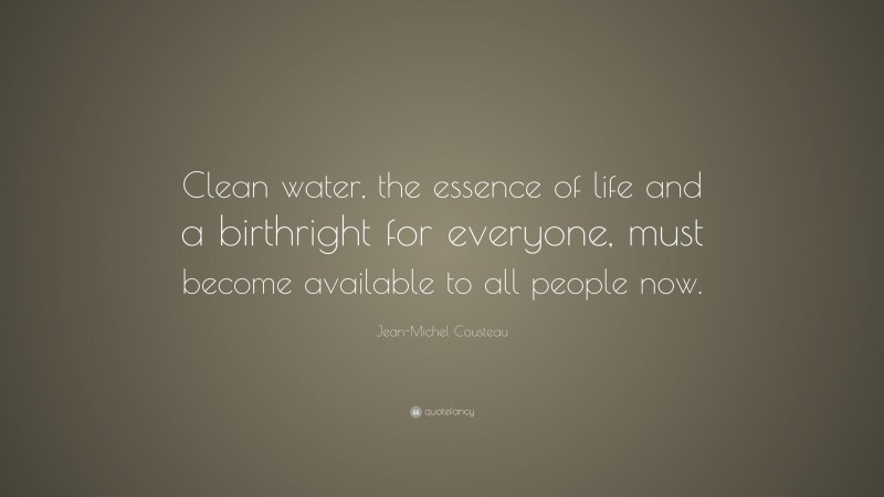 Jean-Michel Cousteau Quote: “Clean water, the essence of life and a birthright for everyone, must become available to all people now.”