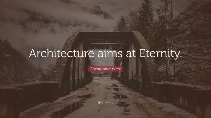 Christopher Wren Quote: “Architecture aims at Eternity.”