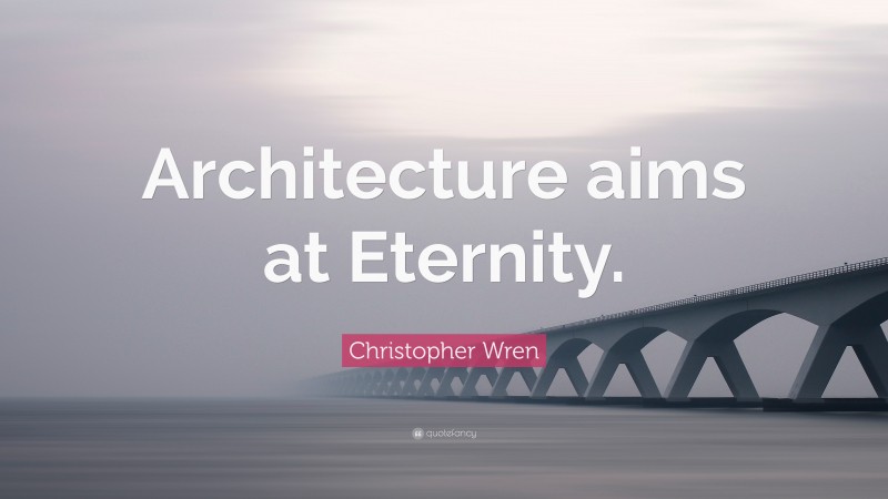 Christopher Wren Quote: “Architecture aims at Eternity.”