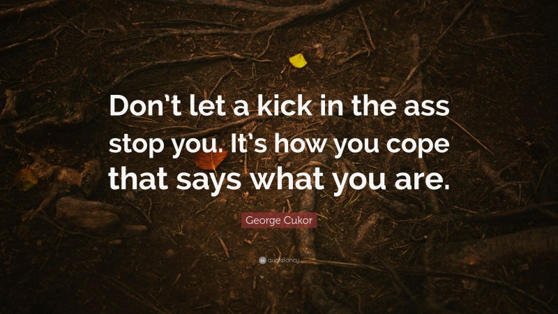 George Cukor Quote: “Don’t let a kick in the ass stop you. It’s how you cope that says what you are.”