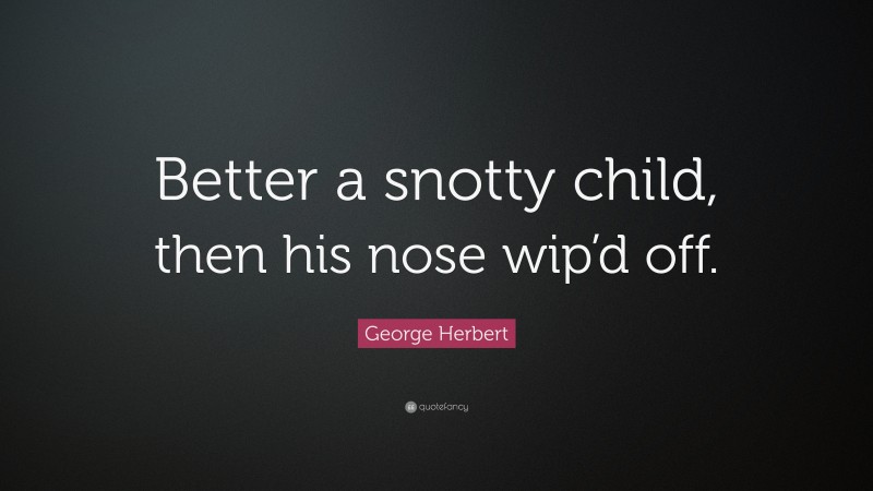George Herbert Quote: “Better a snotty child, then his nose wip’d off.”