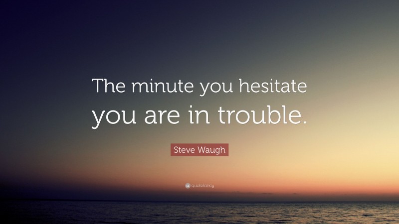 Steve Waugh Quote: “The minute you hesitate you are in trouble.”