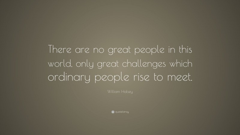 William Halsey Quote: “There are no great people in this world, only great challenges which ordinary people rise to meet.”