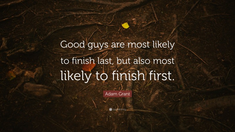 Adam Grant Quote: “Good guys are most likely to finish last, but also most likely to finish first.”