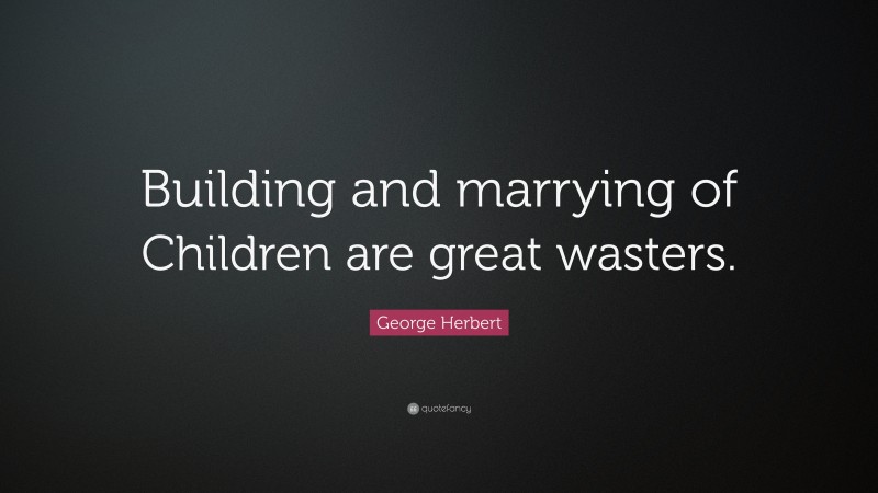 George Herbert Quote: “Building and marrying of Children are great wasters.”