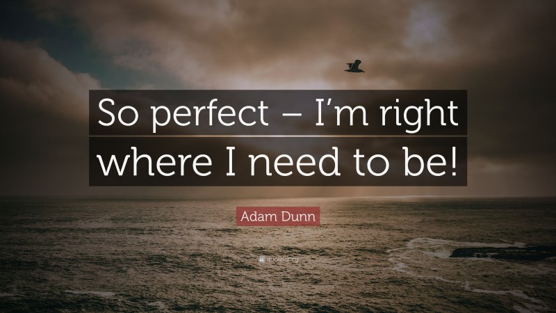 Adam Dunn Quote: “So perfect – I’m right where I need to be!”