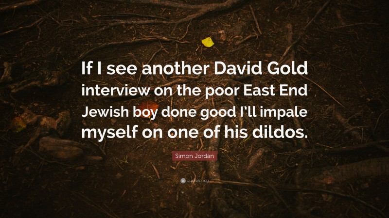 Simon Jordan Quote: “If I see another David Gold interview on the poor East End Jewish boy done good I’ll impale myself on one of his dildos.”