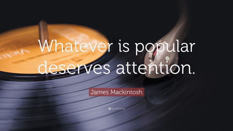 James Mackintosh Quote: “Whatever is popular deserves attention.”