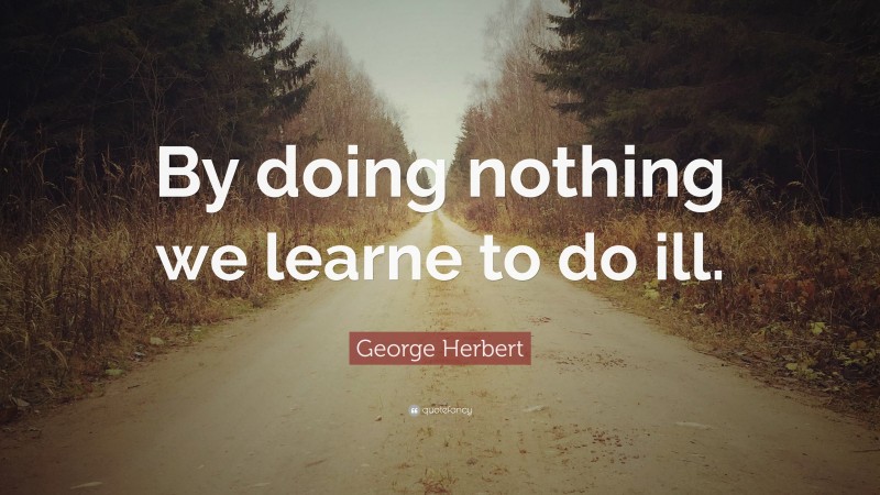 George Herbert Quote: “By doing nothing we learne to do ill.”