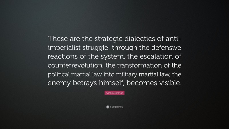 Ulrike Meinhof Quote: “These are the strategic dialectics of anti-imperialist struggle: through the defensive reactions of the system, the escalation of counterrevolution, the transformation of the political martial law into military martial law, the enemy betrays himself, becomes visible.”