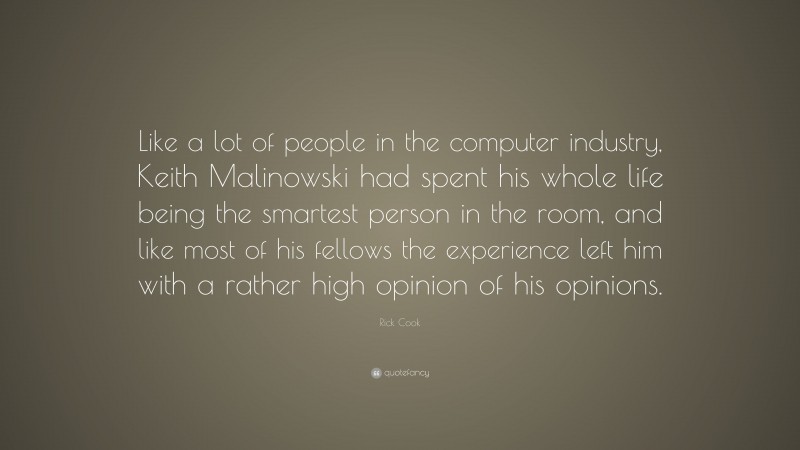 Rick Cook Quote: “Like a lot of people in the computer industry, Keith Malinowski had spent his whole life being the smartest person in the room, and like most of his fellows the experience left him with a rather high opinion of his opinions.”