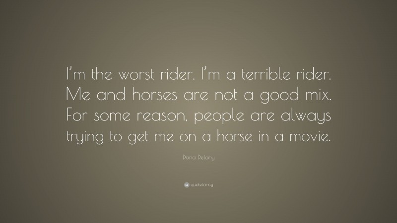 Dana Delany Quote: “I’m the worst rider. I’m a terrible rider. Me and horses are not a good mix. For some reason, people are always trying to get me on a horse in a movie.”