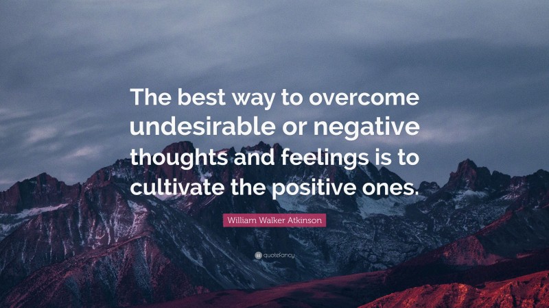 William Walker Atkinson Quote: “The best way to overcome undesirable or negative thoughts and feelings is to cultivate the positive ones.”