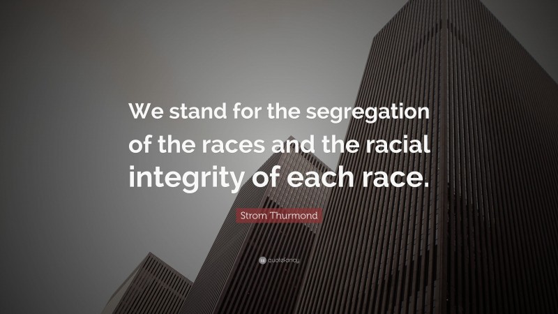 Strom Thurmond Quote: “We stand for the segregation of the races and the racial integrity of each race.”