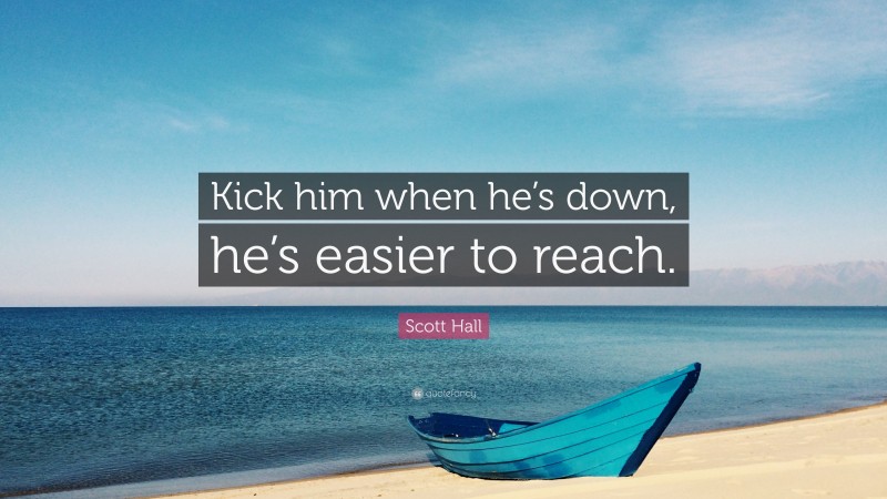 Scott Hall Quote: “Kick him when he’s down, he’s easier to reach.”