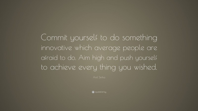 Anil Sinha Quote: “Commit yourself to do something innovative which average people are afraid to do. Aim high and push yourself to achieve every thing you wished.”