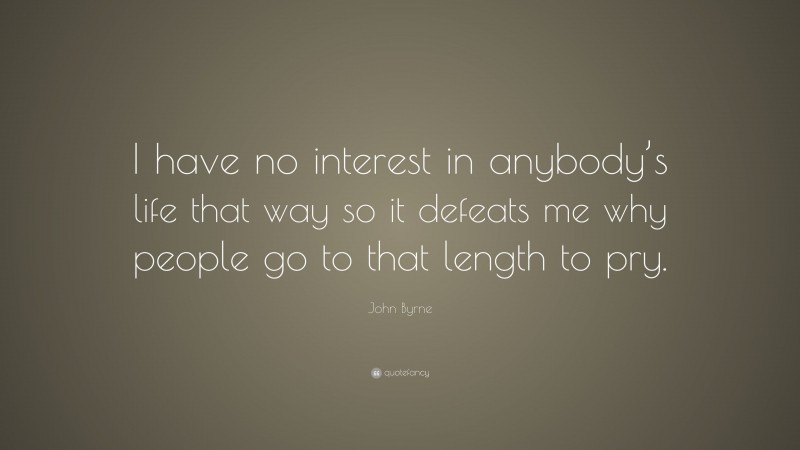 John Byrne Quote: “I have no interest in anybody’s life that way so it defeats me why people go to that length to pry.”