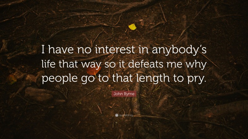 John Byrne Quote: “I have no interest in anybody’s life that way so it defeats me why people go to that length to pry.”