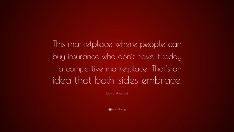 David Axelrod Quote: “This marketplace where people can buy insurance who don’t have it today – a competitive marketplace: That’s an idea that both sides embrace.”