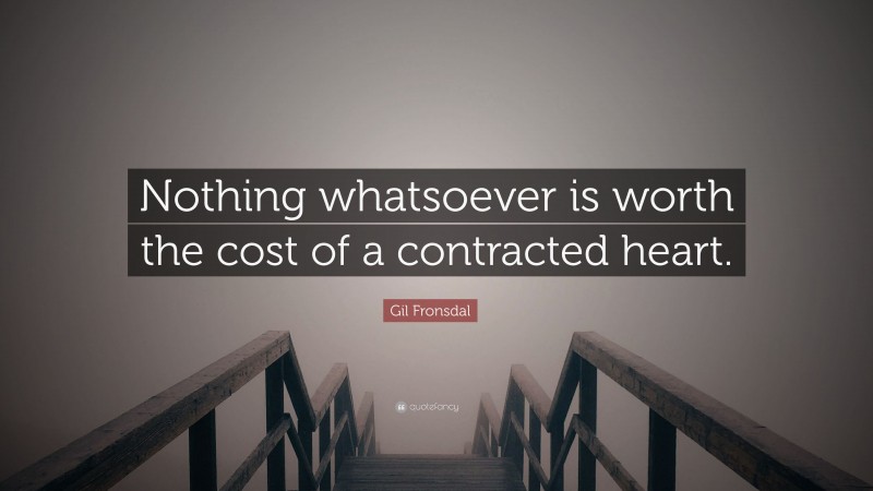 Gil Fronsdal Quote: “Nothing whatsoever is worth the cost of a contracted heart.”