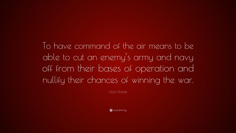 Giulio Douhet Quote: “To have command of the air means to be able to cut an enemy’s army and navy off from their bases of operation and nullify their chances of winning the war.”