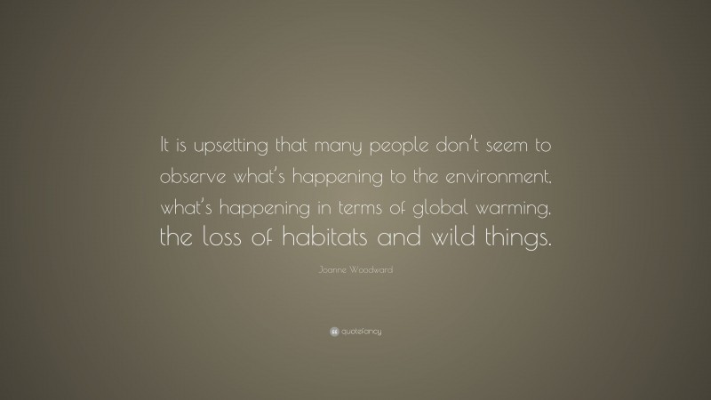 Joanne Woodward Quote: “It is upsetting that many people don’t seem to observe what’s happening to the environment, what’s happening in terms of global warming, the loss of habitats and wild things.”