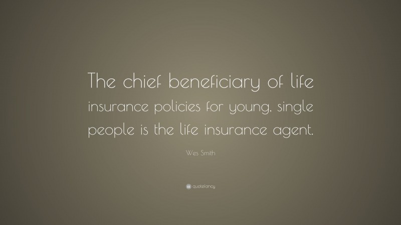 Wes Smith Quote: “The chief beneficiary of life insurance policies for young, single people is the life insurance agent.”