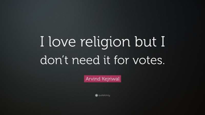 Arvind Kejriwal Quote: “I love religion but I don’t need it for votes.”