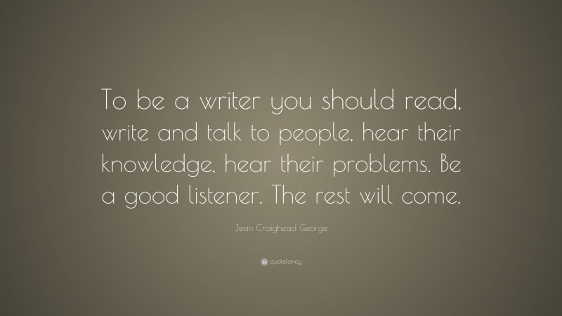 Jean Craighead George Quote: “To be a writer you should read, write and talk to people, hear their knowledge, hear their problems. Be a good listener. The rest will come.”