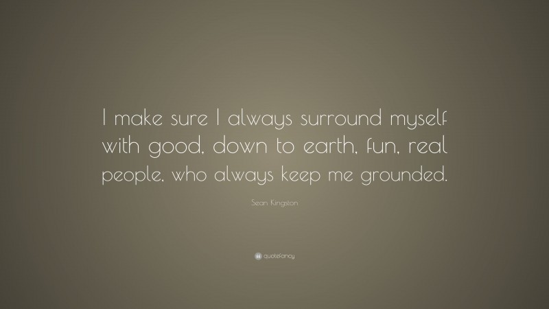 Sean Kingston Quote: “I make sure I always surround myself with good, down to earth, fun, real people, who always keep me grounded.”
