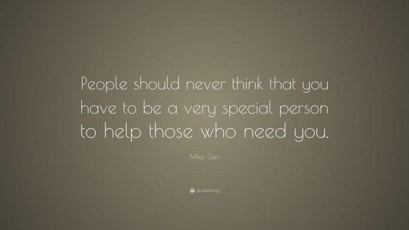 Miep Gies Quote: “People should never think that you have to be a very special person to help those who need you.”