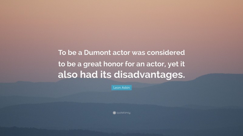 Leon Askin Quote: “To be a Dumont actor was considered to be a great honor for an actor, yet it also had its disadvantages.”