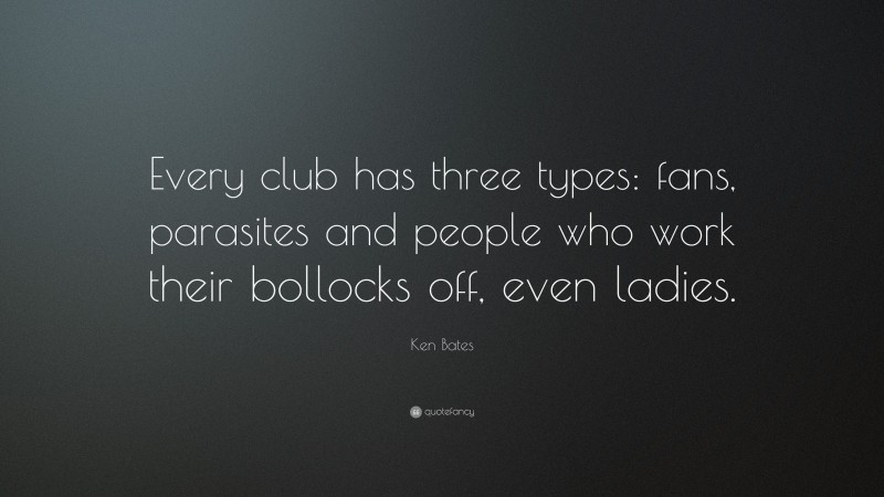 Ken Bates Quote: “Every club has three types: fans, parasites and people who work their bollocks off, even ladies.”