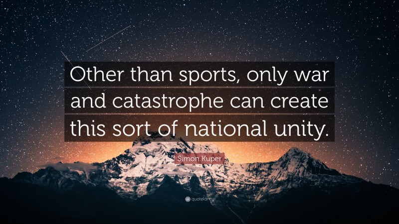 Simon Kuper Quote: “Other than sports, only war and catastrophe can create this sort of national unity.”