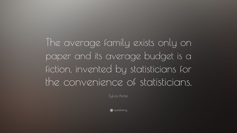 Sylvia Porter Quote: “The average family exists only on paper and its average budget is a fiction, invented by statisticians for the convenience of statisticians.”