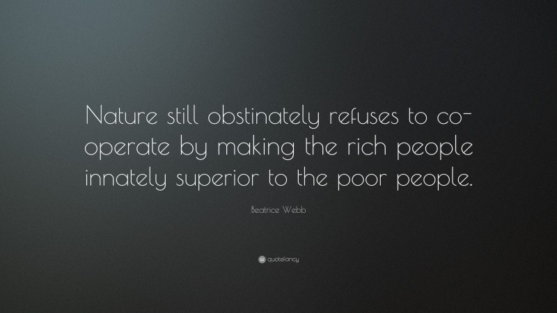 Beatrice Webb Quote: “Nature still obstinately refuses to co-operate by making the rich people innately superior to the poor people.”